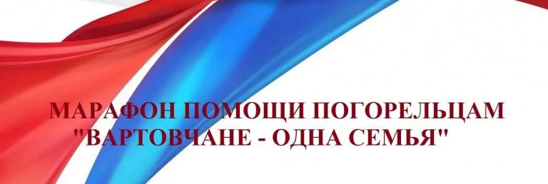 МАРАФОН ПО СБОРУ СРЕДСТВ ПОГОРЕЛЬЦАМ «ВАРТОВЧАНЕ - ОДНА СЕМЬЯ»