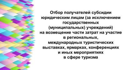 Отбор получателей субсидии юридическим лицам (за исключением государственных (муниципальных) учреждений) на возмещение части затрат на участие в региональных, международных туристических выставках, ярмарках, конференциях и мероприятиях в сфере туризма